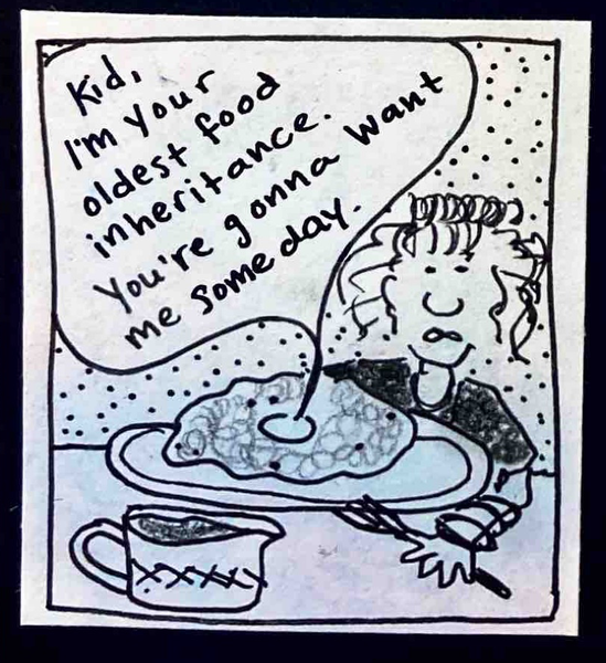 (Teen carolyn still sitting in front of carrot pudding [and also little pitcher of brown sauce]. Carrot pudding looks at Carolyn with its raisin eyes and says, "Kid, I'm your oldest food inheritance. You're gonna want me someday.") 