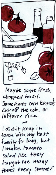 (bowl and spoon, basil leaves, garlic cloves, tomatoes, bottles of oil and vinegar) Maybe some fresh chopped basil. Sometimes corn kernels cut off the cob, or leftover rice. ... I  didn't keep in touch with my host family for long, but I make tomato salad like they taught me many times every summer. 