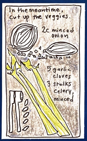 In the meantime, cut up the veggies. 2 c minced onion. 5 garlic cloves. 3 stalks celery, minced. (drawings of ingredients)