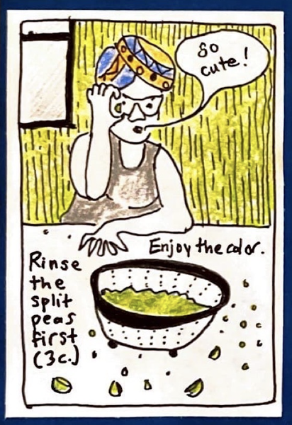 (Carolyn, wearing some kind of head covering, holding a split pea up to her eye, saying "So cute!"; colander full of split peas) Rinse the split peas first (3 cups). Enjoy the color.