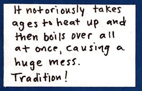 It notoriously takes ages to heat up and then boils over all at once, causing a huge mess. Tradition!