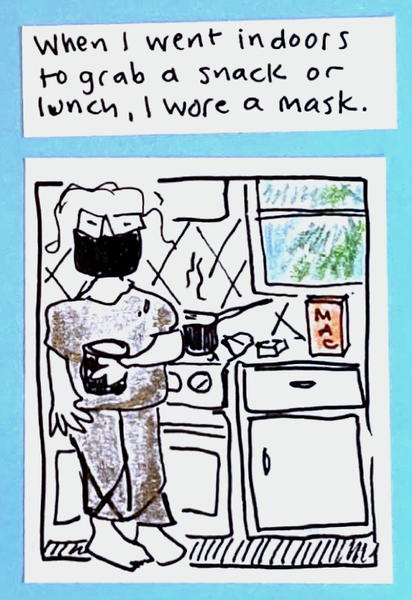 When I went indoors to grab a snack or lunch, I wore a mask. (carolyn standing by stove, looking sleepy, wearing mask and PJs. Water boiling on the stove, box of mac n cheese on counter.)