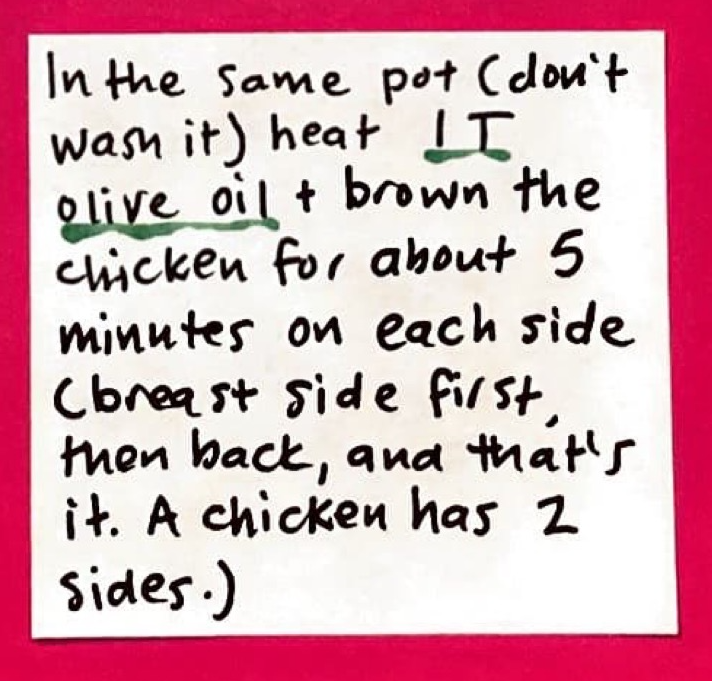 In the same pot (don't wash it) heat 1 T olive oil and brown the chicken for about 5 minutes on each side (breast side first, then back, and that's it. A chicken has 2 sides.)