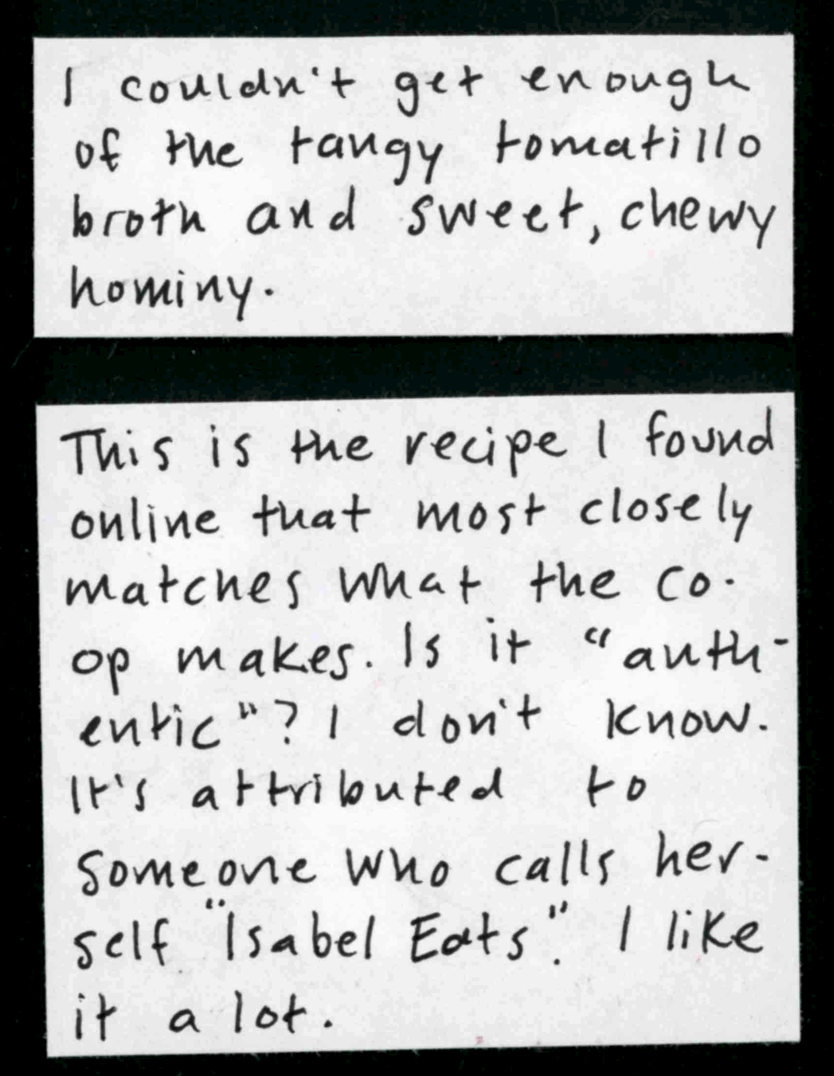 I couldn't get enough of the tangy tomatillo broth and sweet, chewy hominy. / This is the recipe I found online that most closely matches what the co-op makes. Is it "authentic"? I don't know. It's attributed to someone who calls herself "Isabel Eats." I like it a lot. 