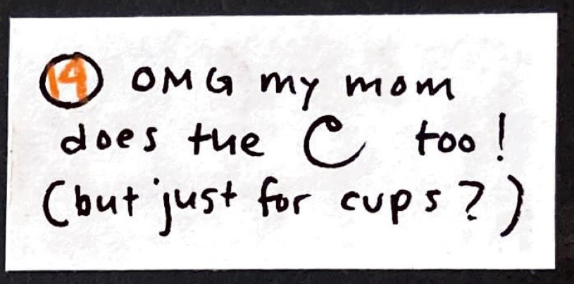 [14] OMG my mom does the (capital C with a little loop on top) too! (but just for cups?) 