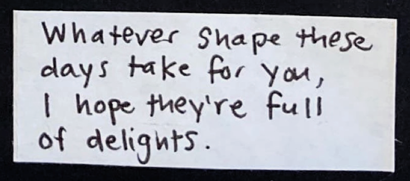 Whatever shape these days take for you, I hope they're full of delights. 