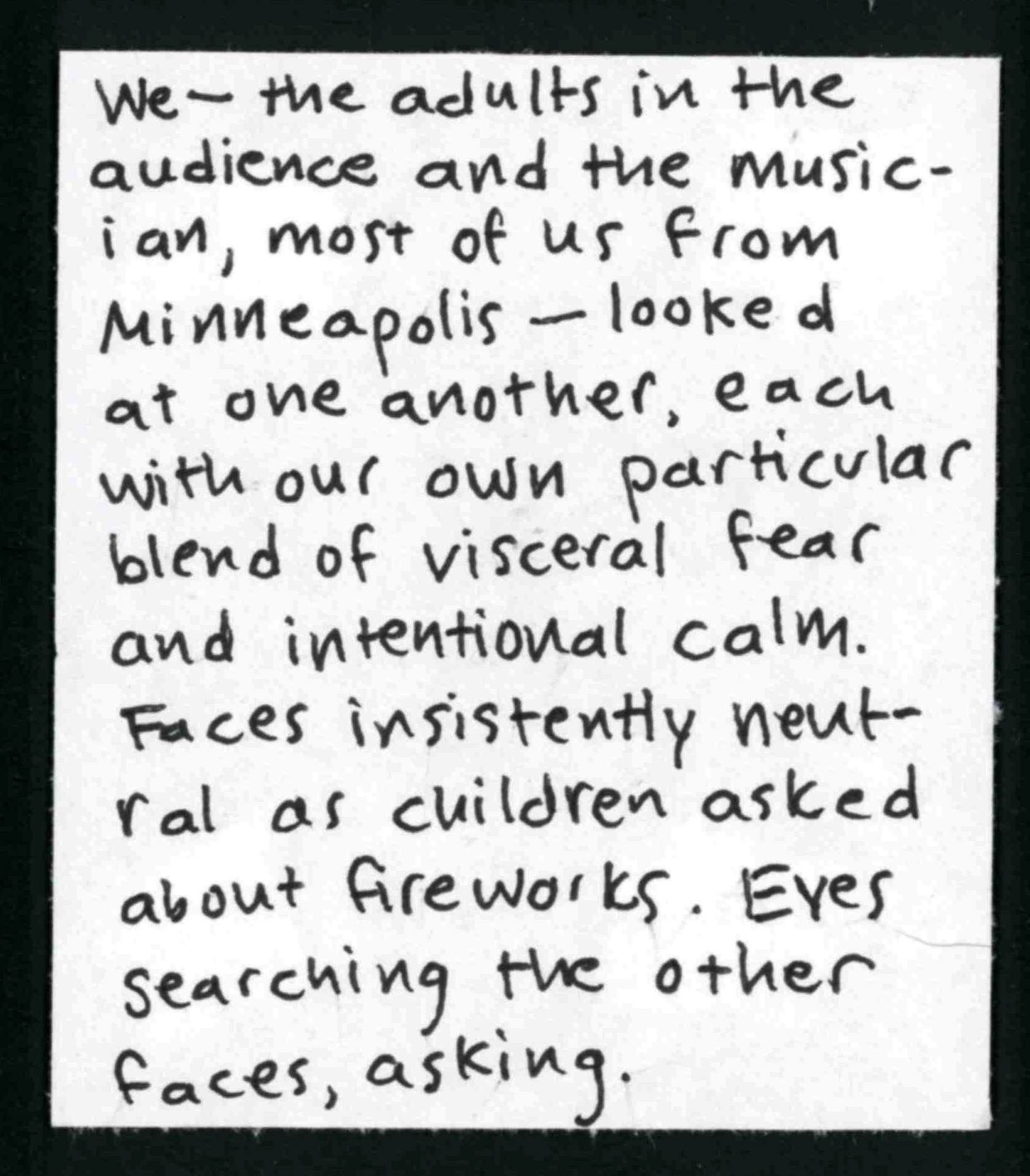 We — the adults in the audience and the musician, most of us from Minneapolis — looked at one another, each with our own particular blend of visceral fear and intentional calm. Faces insistently neutral as children asked about fireworks. Eyes searching the other faces, asking. 