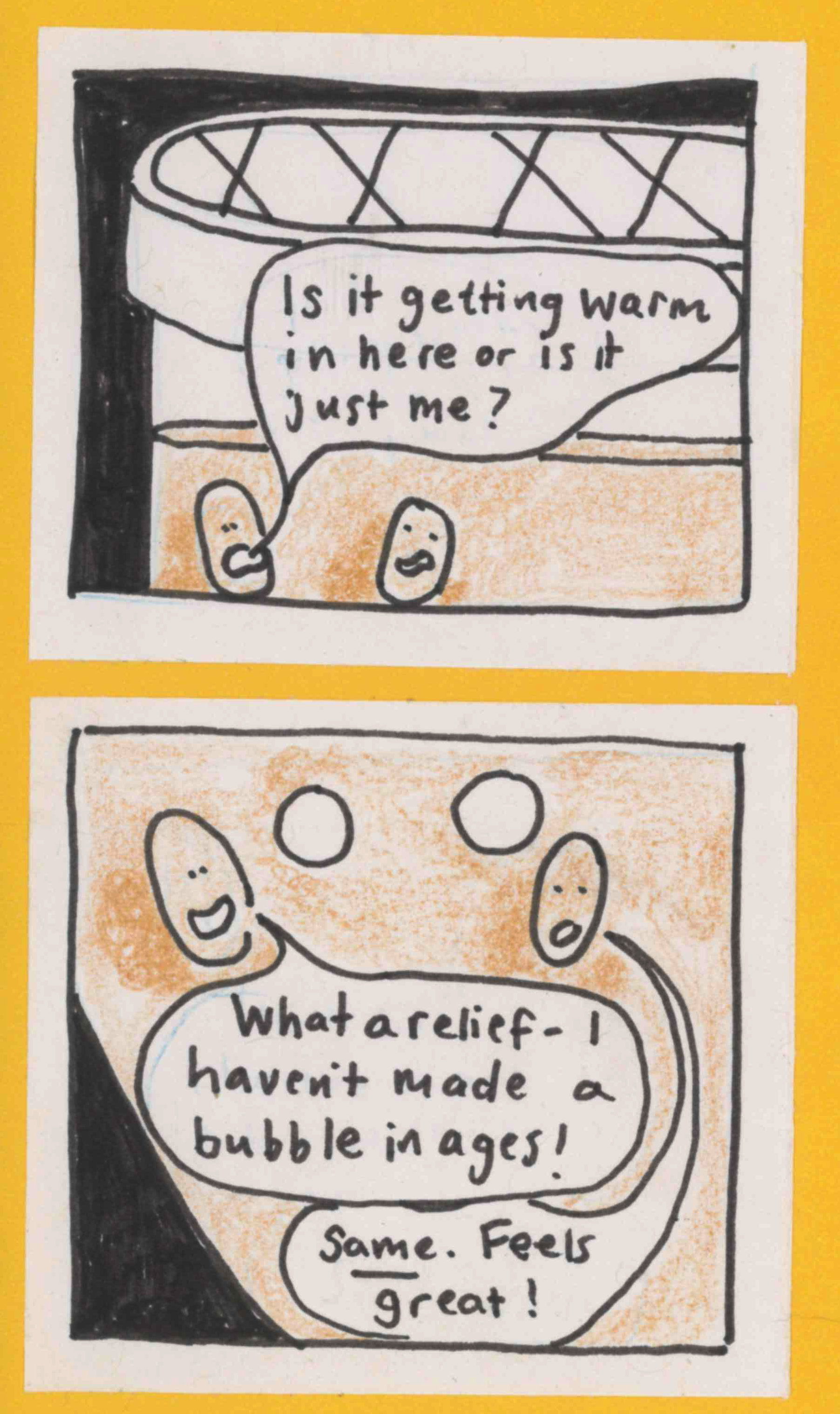 Yeast blob 1: Is it getting warm in here or is it just me? Yeast blob 2: [anguished look] / YB1: What a relief - I haven't made a bubble in ages! YB2: SAME! Feels great! 