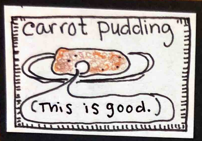 carrot pudding (drawing of lumpy brown thing on a plate. Thing has raisins, and raisins look like eyes, and thing has a mouth that's saying "This is good.")