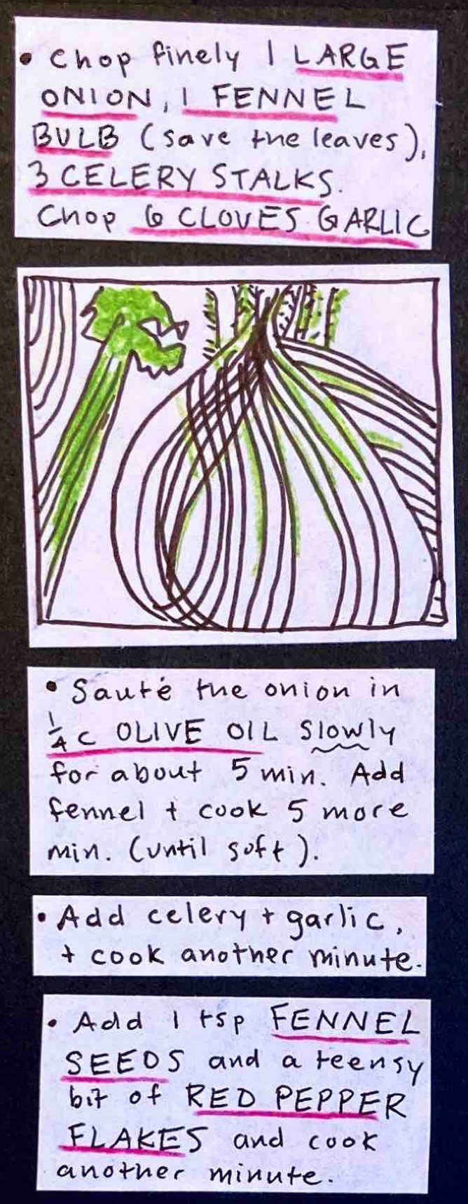 Chop finely 1 LARGE ONION, 1 FENNEL BULB (save the leaves), 3 CELERY STALKS. Chops 6 CLOVES GARLIC. / (fennel bulb closeup with celery stalk and onion cross-section at the edges) / * Sauté the onion in 1/4 c OLIVE OIL slowly for about 5 min. Addfennel & cook 5 more min. (until soft). / * Add celery & garlic, & cook another minute. / * Add 1 tsp FENNEL SEEDS and a teensy bit of RED PEPPER FLAKES and cook another minute. 