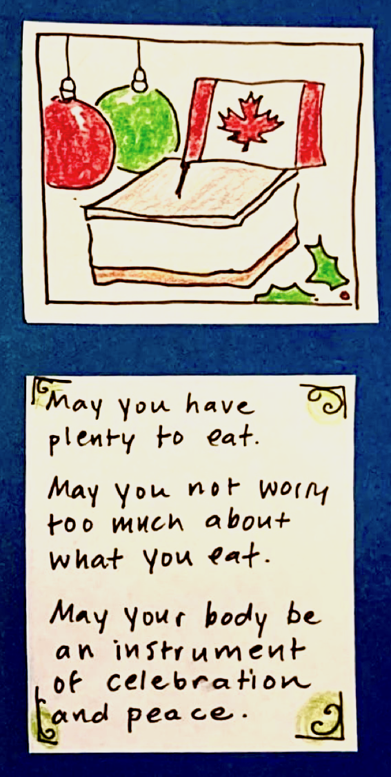 (big square of nanaimo bar decorated with red and green ornaments, a holly sprig, and stuck into it on a toothpick a Canadian flag.) / May you have plenty to eat. / May you not worry too much about what you eat. / May your body be an instrument of celebration and peace.