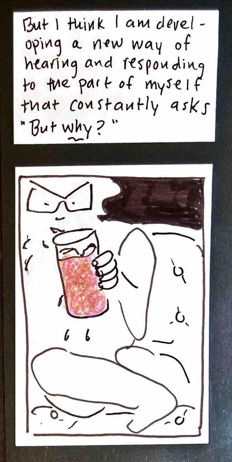 But I think I am developing a new way of hearing and responding to the part of myself that constantly asks "But WHY?" / (carolyn curled up on a couch, drinking from the glass, condensation dripping off of it)