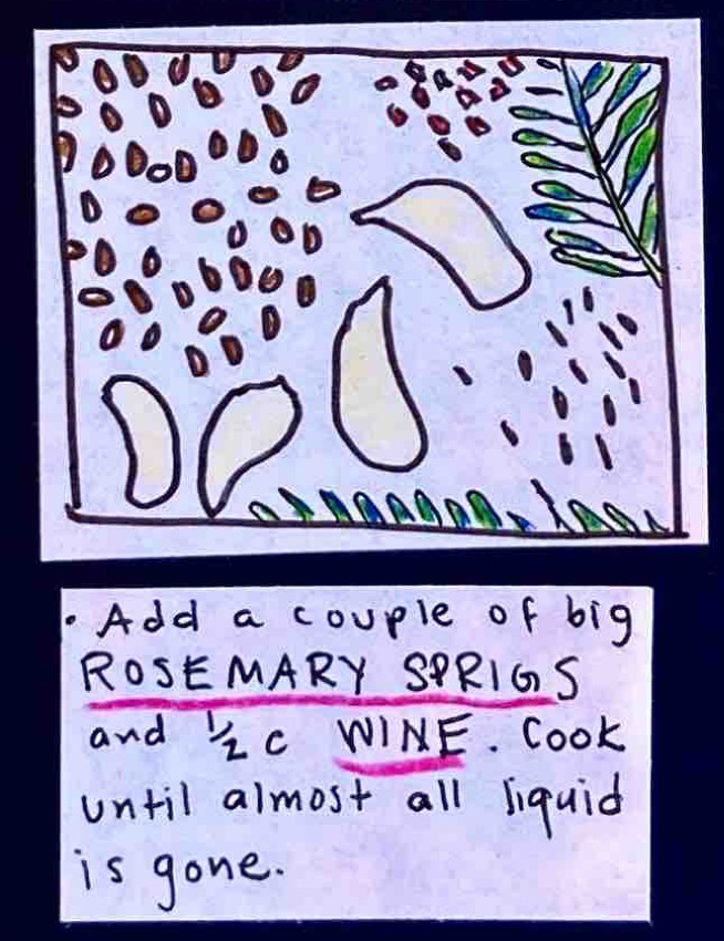 / (rosemary sprigs, garlic cloves, wheat berries, chili flakes, fennel seeds) / * Add a couple of bid ROSEMARY SPRIGS and 1/2 c WINE. Cook until almost all liquid is gone.