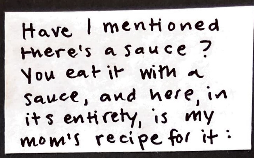 Have I mentioned there's a sauce? You eat it with a sauce, and here, in its entirety, is my mom's recipe for it: