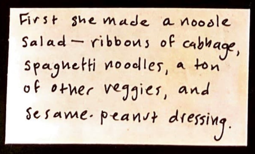 First she made a noodle salad — ribbons of cabbage, spaghetti noodles, a ton of other veggies, and sesame-peanut dresing.