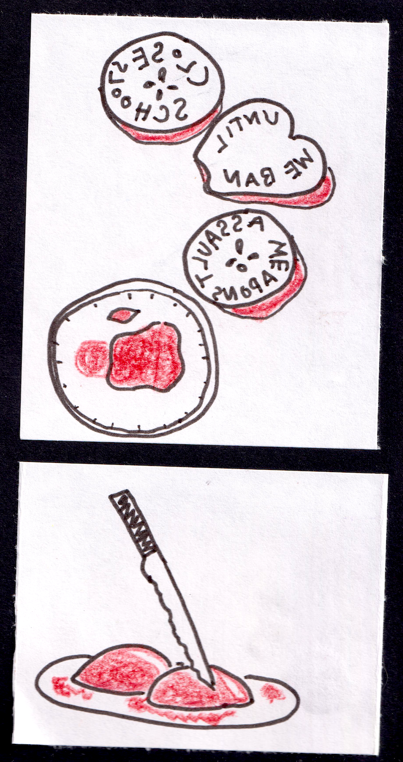 (three apple halves, two cut through the equator and one through the pold, with backwards writing on them: close schools / until we ban / assault weapons; paper plate with a puddle of red paint. / face-down apple stamps on a plate in a pool of red paint, with a stabbed knife standing up vertically in one) / We both spent a lot of hours working in a big beautiful barn with sun and breeze blowing through it / (inside of barn with chairs and hanging lanterns,
windows out into green trees and little bit of blue sky)