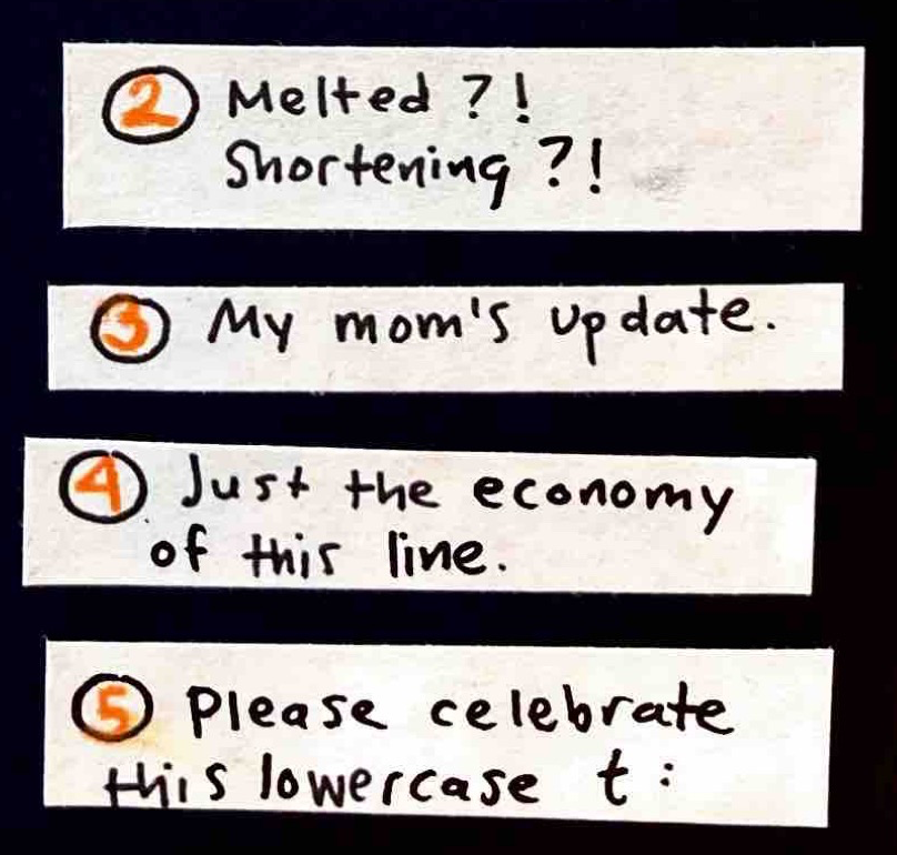 [2] Melted?! Shortening?!  / [3] My mom's update. / [4] Just the economy of this line. / [5] Please celebrate this lowercase t: / many tries at writing "1 t" in my grandma's penmanship)