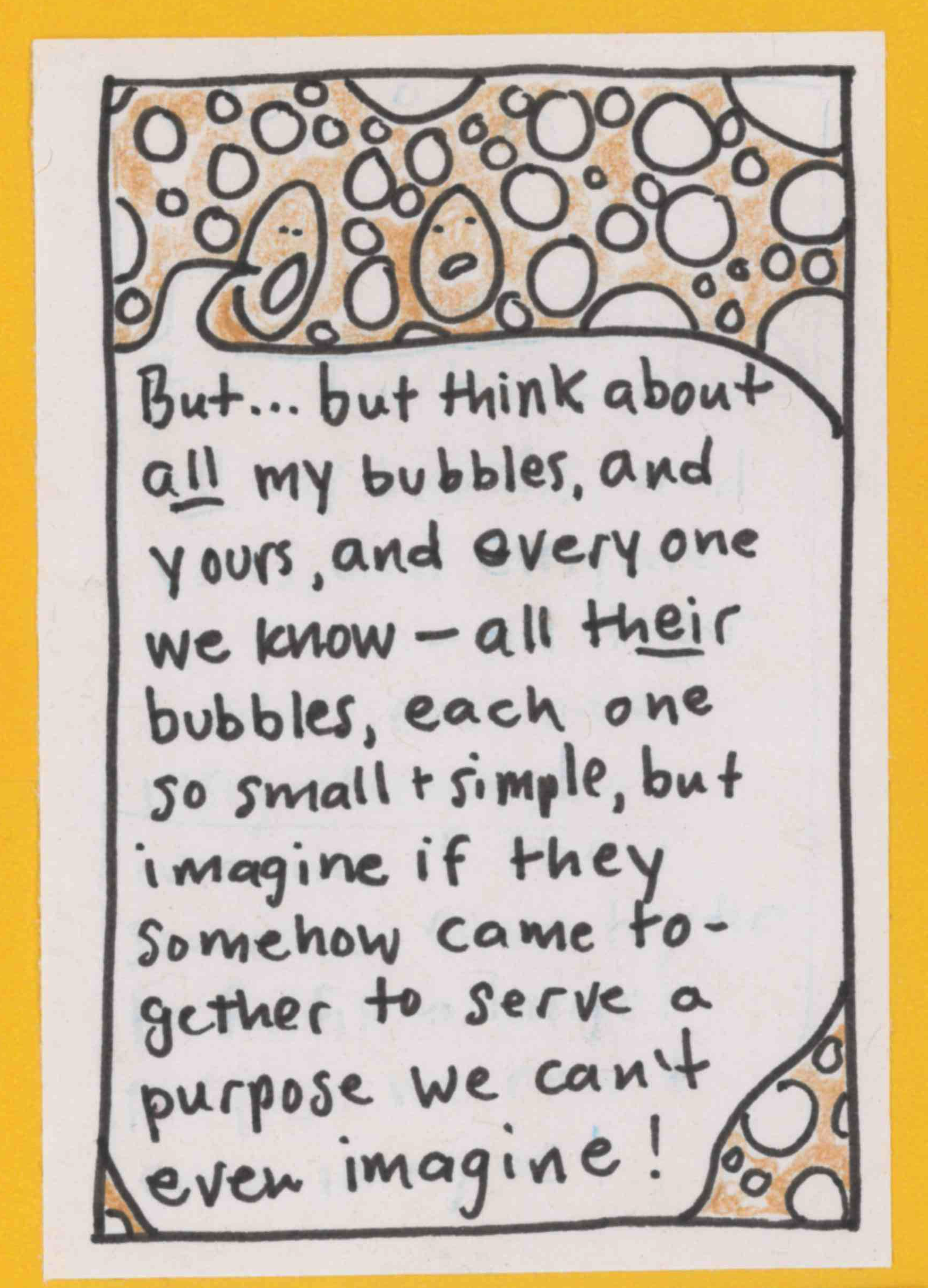 YB1: But ... but think about ALL my bubbles, and yours, and everyone we know — all THEIR bubbles, each one so small & simple, but imagine if they somehow came together to serve a purpose we can't even imagine! 