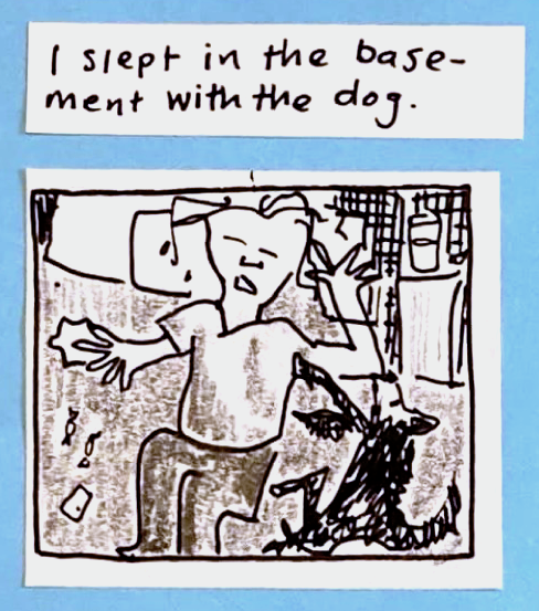 I slept in the basement with the dog. (carolyn from above, lying on back in the dark. Dog beside her. Also cough drops, crumpled kleenex, glass of water. )
