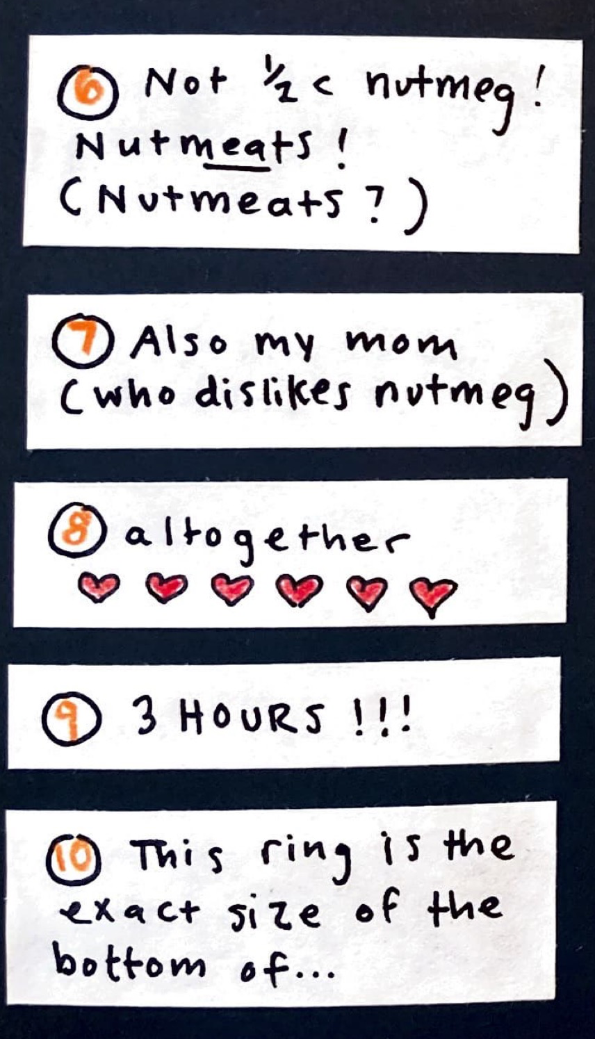 [6] Not 1/2 c nutmeg! NutMEATS! / (Nutmeats?) / [7] Also my mom (who dislikes nutmeg) / [8] altogether (six little red hearts) / [9] 3 HOURS!!! / [10] This ring is the exact size of the bottom of ...