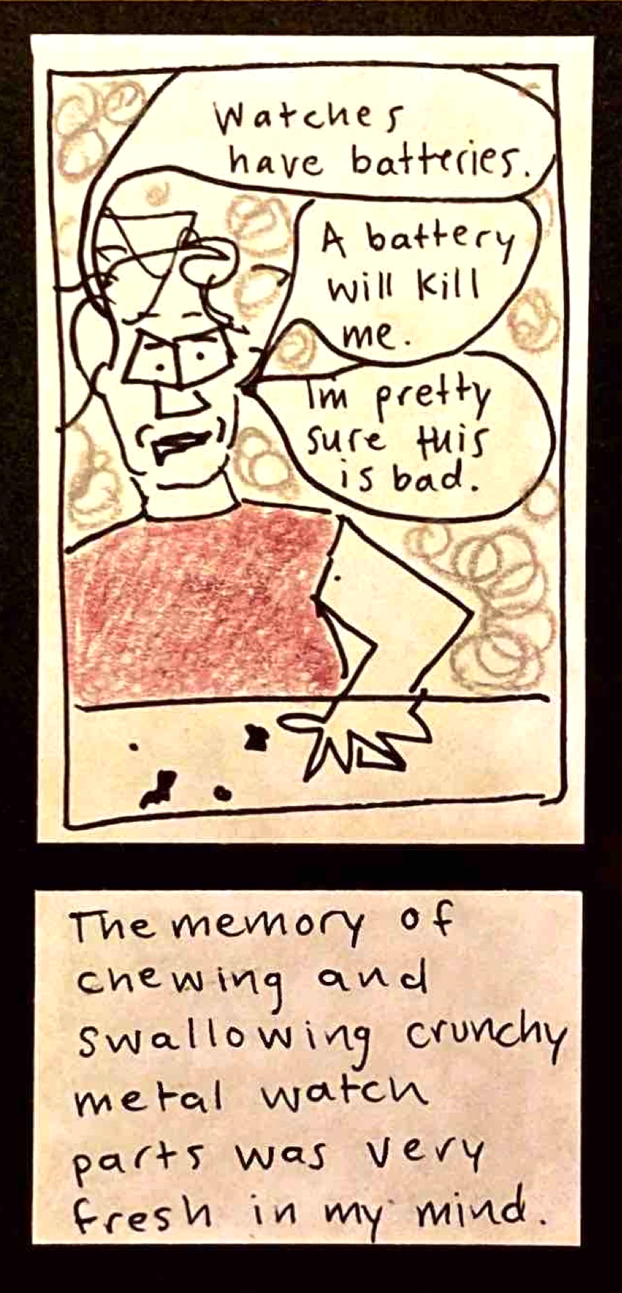 (Carolyn looking worried, standing near watch crumbs on table: "Watches have batteries." "A battery will kill me." "I'm pretty sure this is bad." / The memory of  chewing and swallowing crunchy metal watch parts was very fresh in my mind.