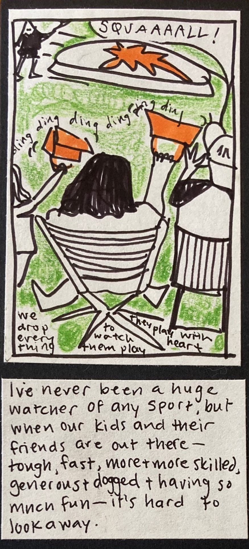 (parents sitting in camp chairs ringing orange cowbells, giant frisbee flying across field, parent yelling :SQUAAAALl!) we drop everything to watch them play. they play with heart. / I've never been a huge watcher of any sport, but when our kids and their friends are out there — tough, fast, more and more skilled, generous & dogged & having so much fun — it's hard to look away.