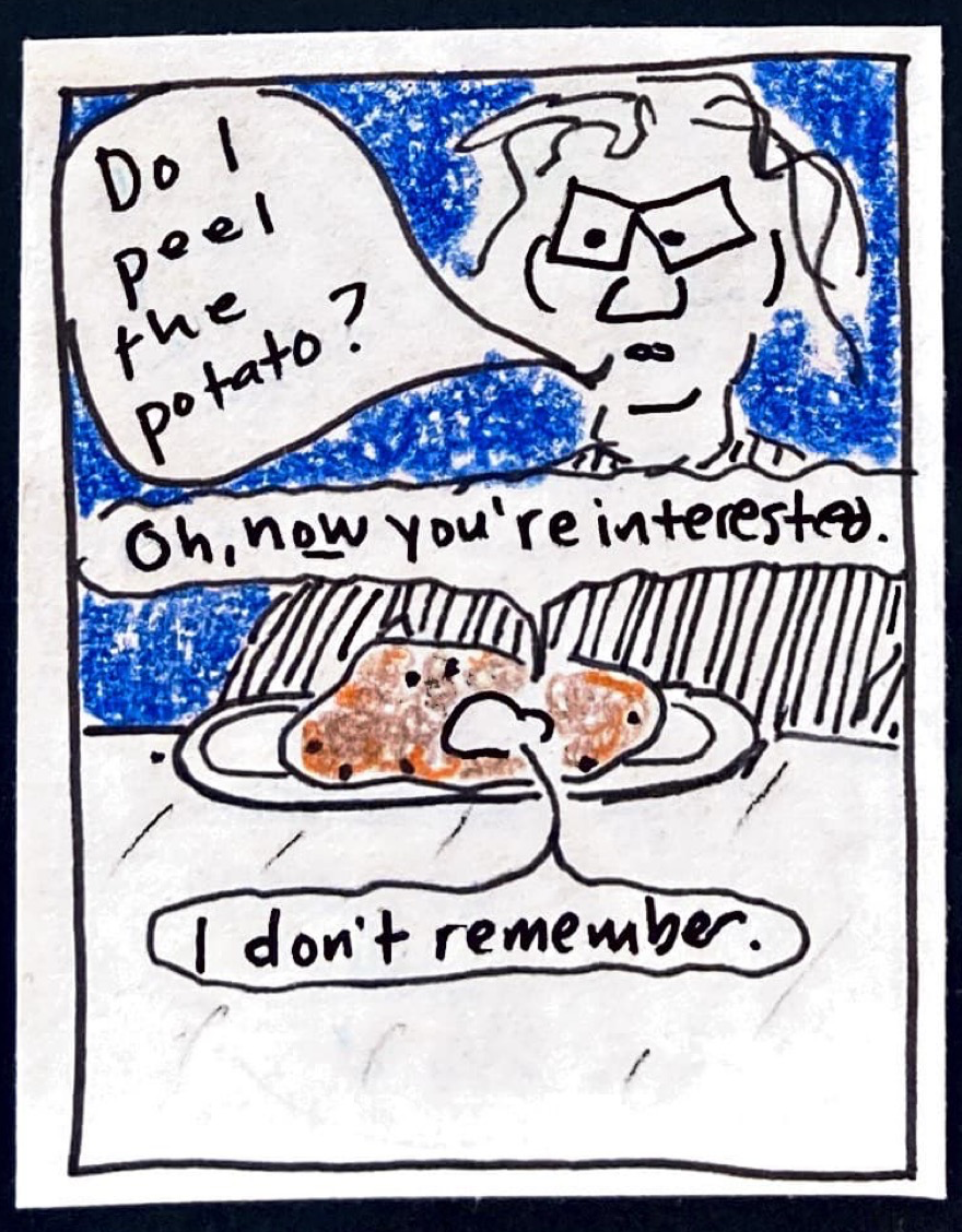 Current-day Carolyn looks at plate of carrot pudding and says: Do I peel the potato? Pudding says: Oh, NOW you're interested. / I don't remember.