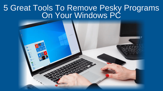 5 Great Tools To Remove Pesky Programs On Your Windows PC