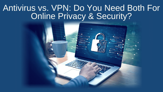 Antivirus vs. VPN: Do You Need Both For Online Privacy & Security