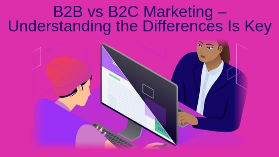 B2B vs B2C Marketing – Understanding the Differences Is Key