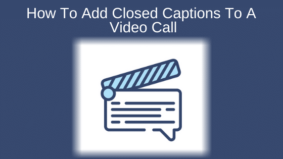 How To Add Closed Captions To A Video Call