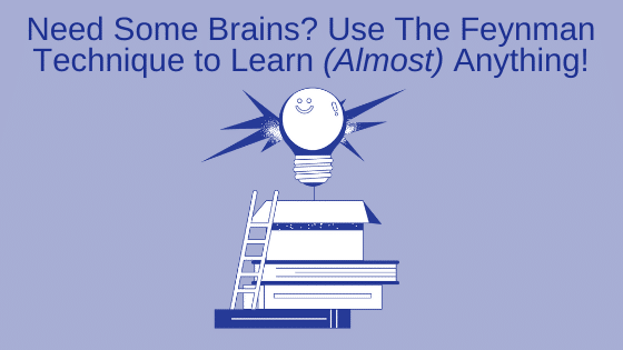 Need Some Brains? Use The Feynman Technique to Learn (Almost) Anything!