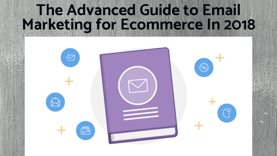 The Advanced Guide to Email Marketing for Ecommerce In 2018