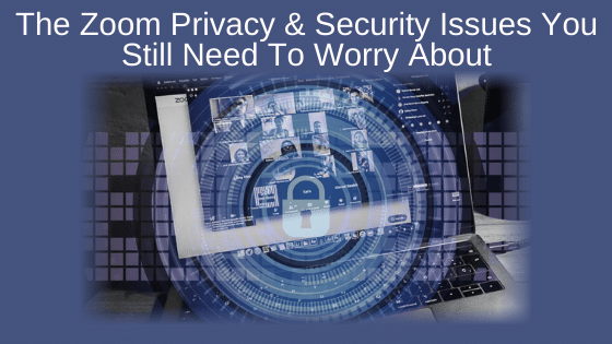 The Zoom Privacy & Security Issues You Still Need To Worry About