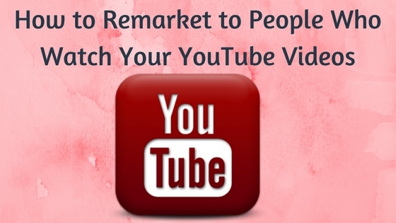 How to Remarket to People Who Watch Your YouTube Videos