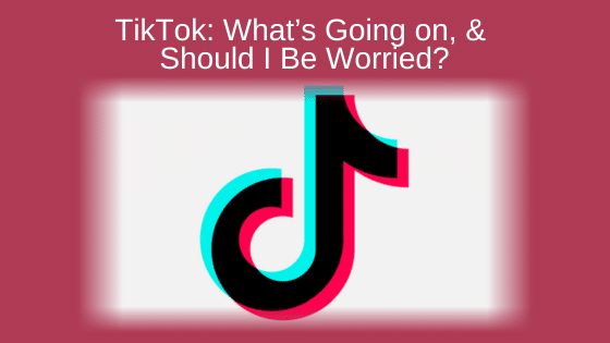 TikTok: What’s Going On, & Should I Be Worried?