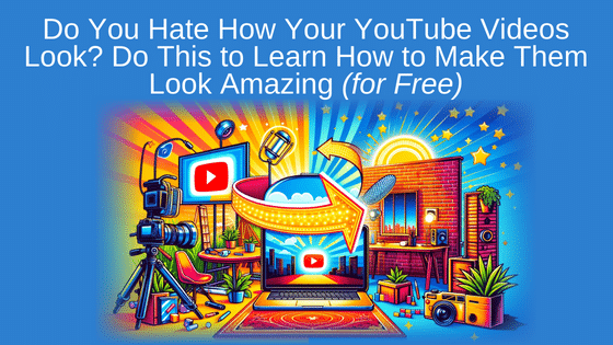 Do You Hate How Your YouTube Videos Look? Do This to Learn How to Make Them Look Amazing (for Free)