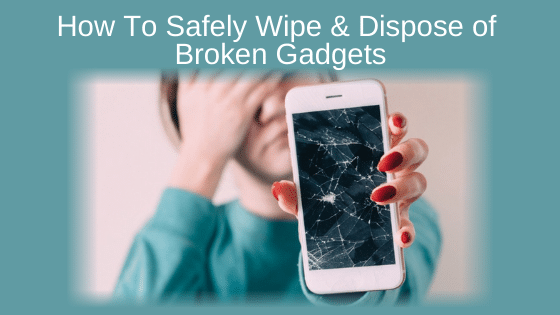 How To Safely Wipe & Dispose of Broken Gadgets