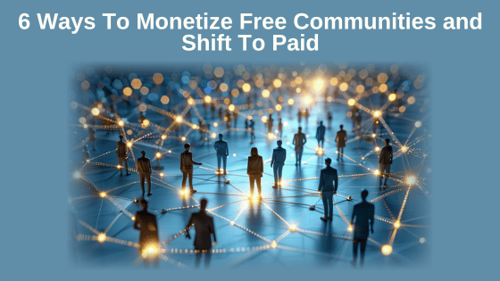6 Ways To Monetize Free Communities and Shift To Paid