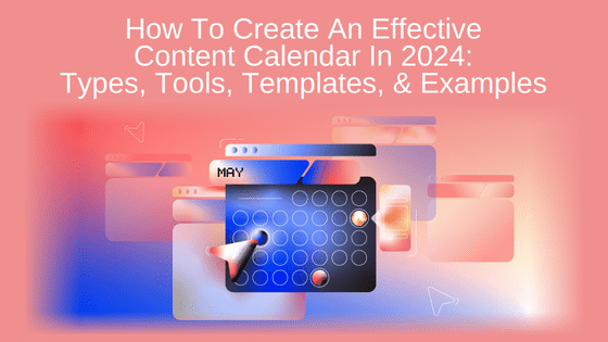 How To Create An Effective Content Calendar In 2024: Types, Tools, Templates, & Examples