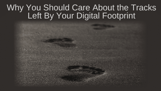 Why You Should Care About the Tracks Left By Your Digital Footprint