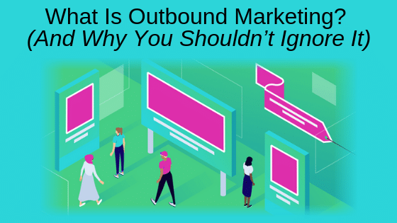 What Is Outbound Marketing? (And Why You Shouldn’t Ignore It)