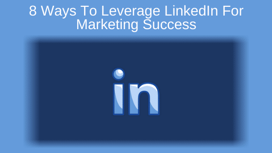 8 Ways To Leverage LinkedIn For Marketing Success