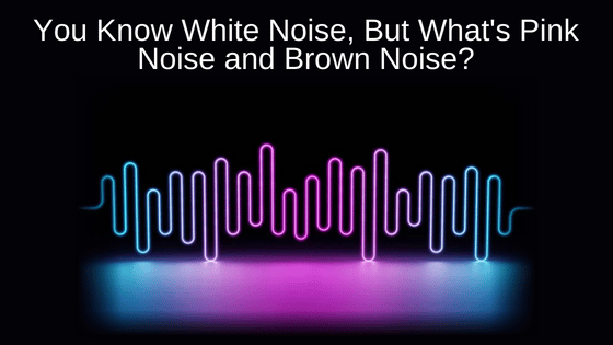 You Know White Noise, But What's Pink Noise and Brown Noise?