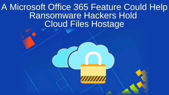 A Microsoft Office 365 Feature Could Help Ransomware Hackers Hold Cloud Files Hostage