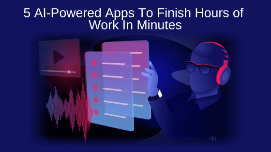 5 AI-Powered Apps To Finish Hours of Work In Minutes