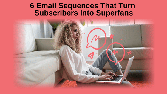 6 Email Sequences That Turn Subscribers Into Superfans