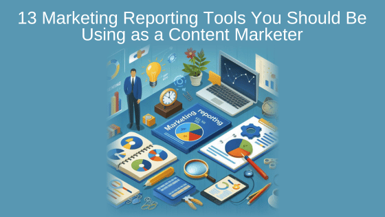 13 Marketing Reporting Tools You Should Be Using as a Content Marketer