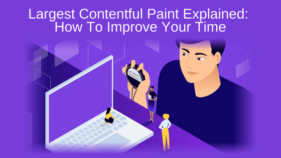 Largest Contentful Paint Explained: How To Improve Your Time