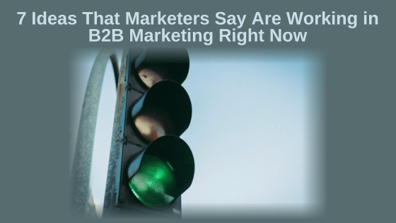 7 Ideas That Marketers Say Are Working in B2B Marketing Right Now